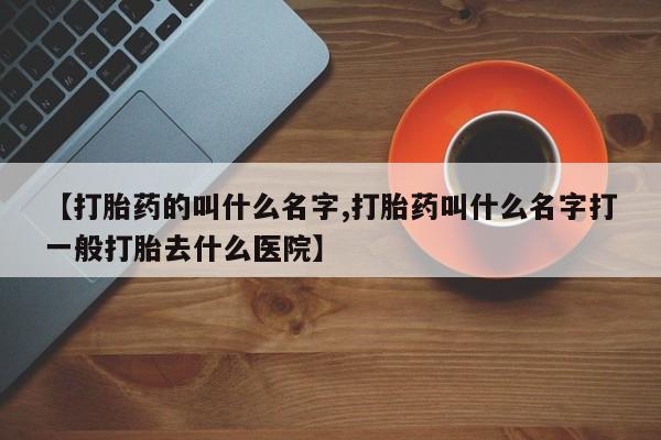 打胎药在线购买联系微信【打胎药的叫什么名字,打胎药叫什么名字打一般打胎去什么医院】