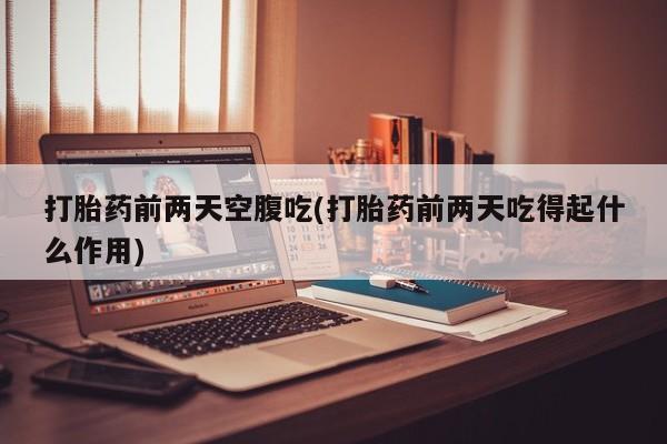 打胎药在线购买联系微信打胎药前两天空腹吃(打胎药前两天吃得起什么作用)