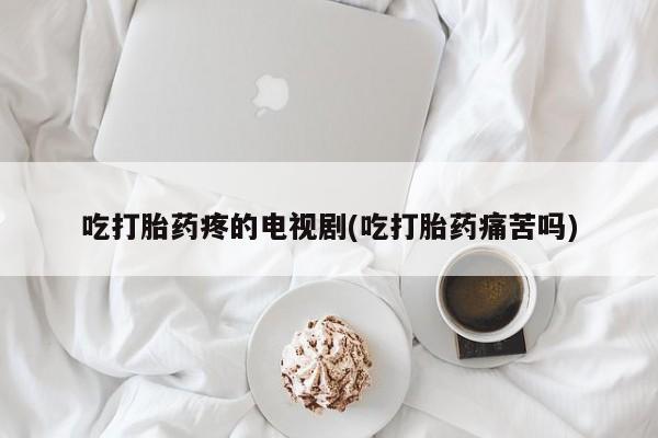 打胎药在线购买联系微信吃打胎药疼的电视剧(吃打胎药痛苦吗)