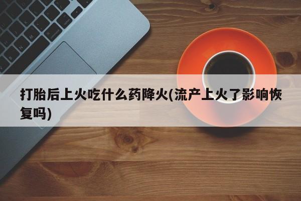 打胎药在线购买联系微信打胎后上火吃什么药降火(流产上火了影响恢复吗)