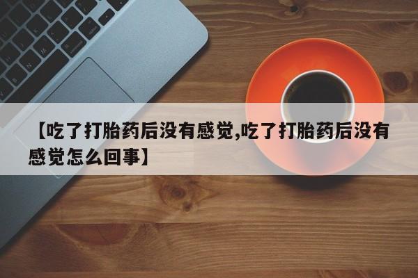 打胎药在线购买联系微信【吃了打胎药后没有感觉,吃了打胎药后没有感觉怎么回事】
