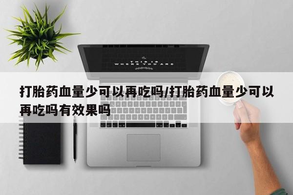 打胎药在线购买联系微信打胎药血量少可以再吃吗/打胎药血量少可以再吃吗有效果吗