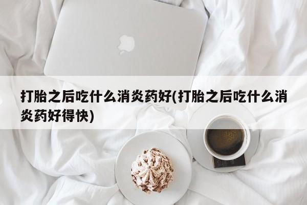打胎药在线购买联系微信打胎之后吃什么消炎药好(打胎之后吃什么消炎药好得快)