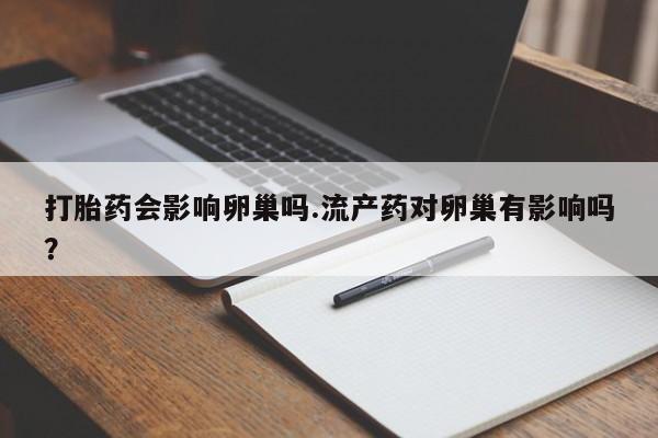 打胎药在线购买联系微信打胎药会影响卵巢吗.流产药对卵巢有影响吗？