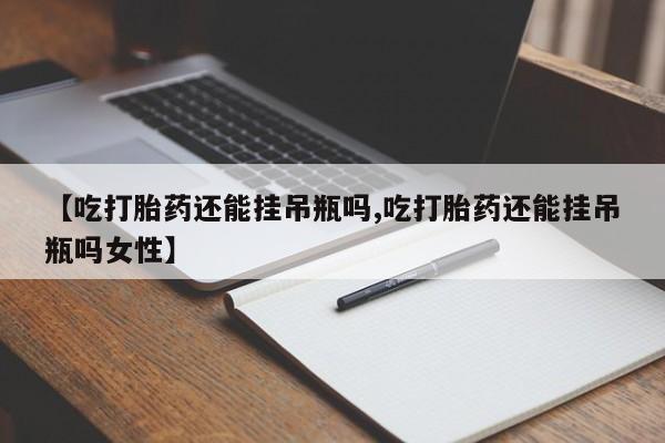 打胎药在线购买联系微信【吃打胎药还能挂吊瓶吗,吃打胎药还能挂吊瓶吗女性】