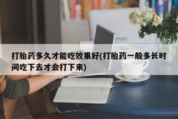 打胎药在线购买联系微信打胎药多久才能吃效果好(打胎药一般多长时间吃下去才会打下来)