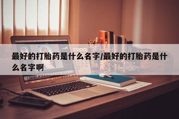 打胎药在线购买联系微信最好的打胎药是什么名字/最好的打胎药是什么名字啊