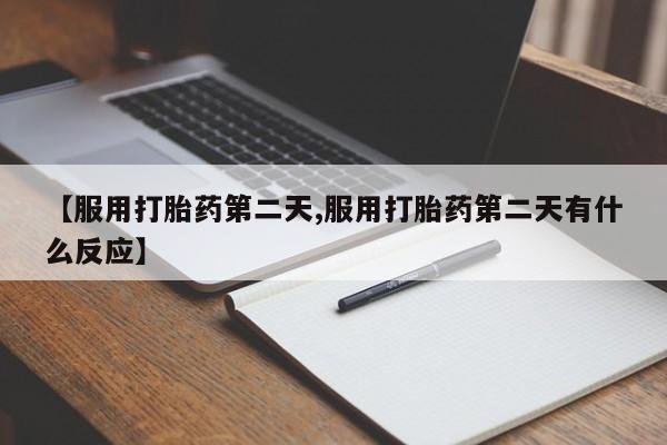 打胎药在线购买联系微信【服用打胎药第二天,服用打胎药第二天有什么反应】