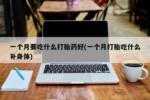 打胎药在线购买联系微信一个月要吃什么打胎药好(一个月打胎吃什么补身体)