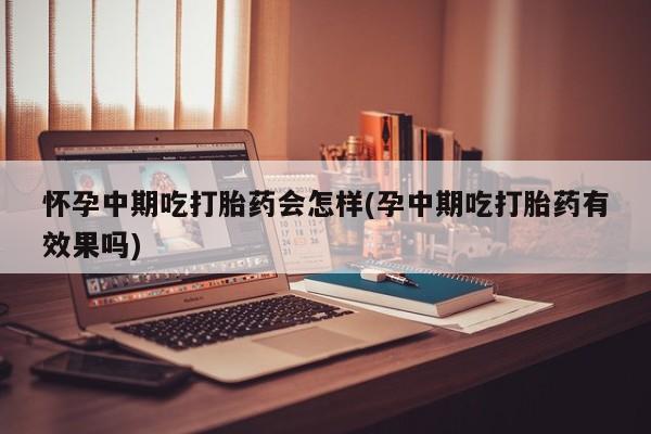 打胎药在线购买联系微信怀孕中期吃打胎药会怎样(孕中期吃打胎药有效果吗)