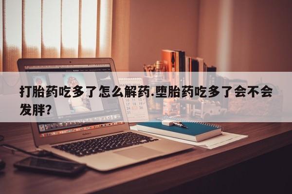打胎药在线购买联系微信打胎药吃多了怎么解药.堕胎药吃多了会不会发胖？