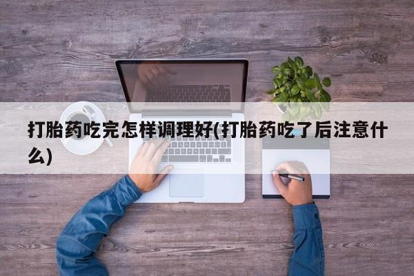 打胎药在线购买联系微信打胎药吃完怎样调理好(打胎药吃了后注意什么)