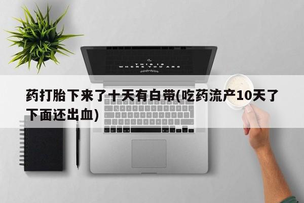 打胎药在线购买联系微信药打胎下来了十天有白带(吃药流产10天了下面还出血)