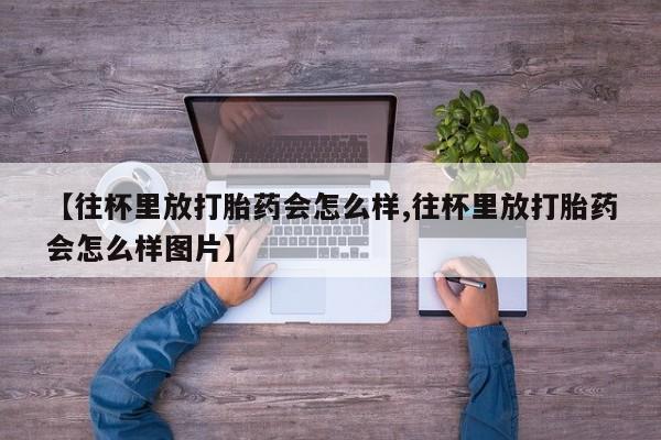 打胎药在线购买联系微信【往杯里放打胎药会怎么样,往杯里放打胎药会怎么样图片】