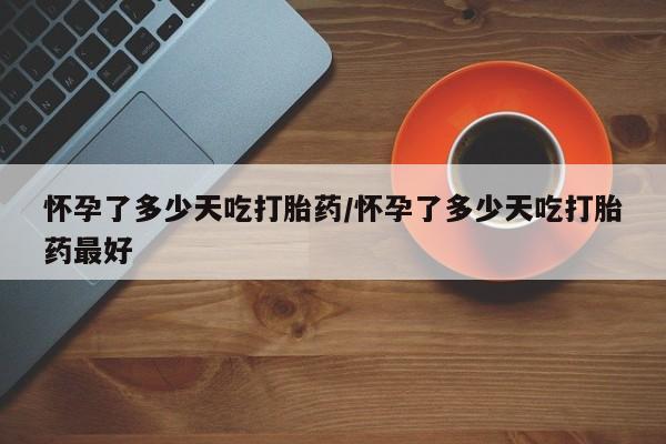 打胎药在线购买联系微信怀孕了多少天吃打胎药/怀孕了多少天吃打胎药最好