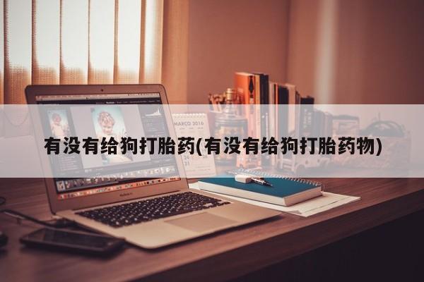 打胎药在线购买联系微信有没有给狗打胎药(有没有给狗打胎药物)