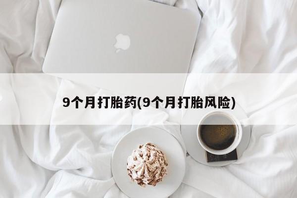 打胎药在线购买联系微信9个月打胎药(9个月打胎风险)