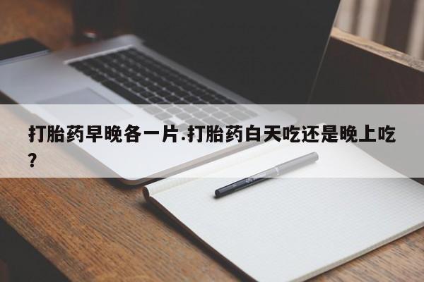 打胎药在线购买联系微信打胎药早晚各一片.打胎药白天吃还是晚上吃？