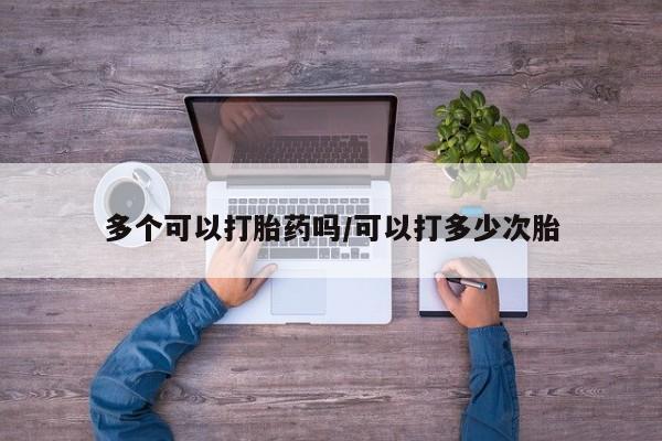 打胎药在线购买联系微信多个可以打胎药吗/可以打多少次胎