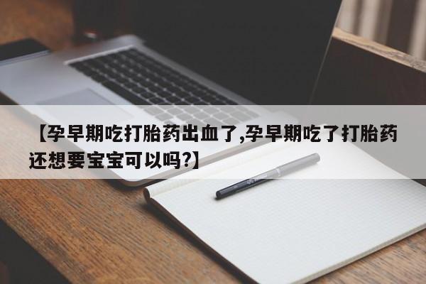 打胎药在线购买联系微信【孕早期吃打胎药出血了,孕早期吃了打胎药还想要宝宝可以吗?】