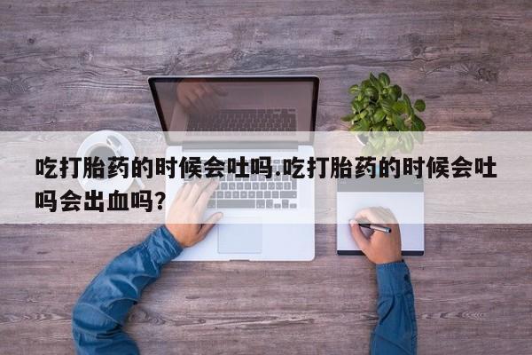 打胎药在线购买联系微信吃打胎药的时候会吐吗.吃打胎药的时候会吐吗会出血吗？