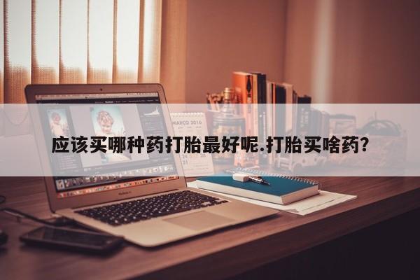 打胎药在线购买联系微信应该买哪种药打胎最好呢.打胎买啥药？
