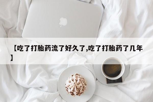 打胎药在线购买联系微信【吃了打胎药流了好久了,吃了打胎药了几年】