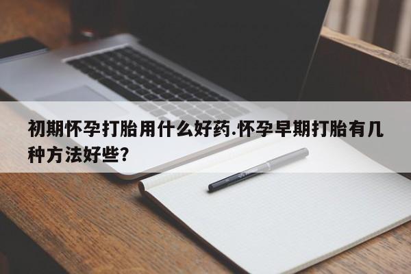 打胎药在线购买联系微信初期怀孕打胎用什么好药.怀孕早期打胎有几种方法好些？