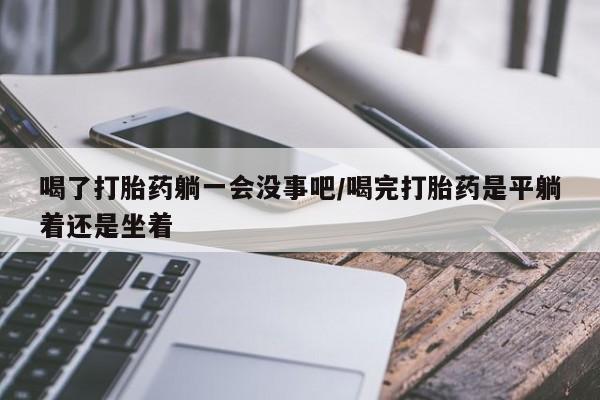 打胎药在线购买联系微信喝了打胎药躺一会没事吧/喝完打胎药是平躺着还是坐着