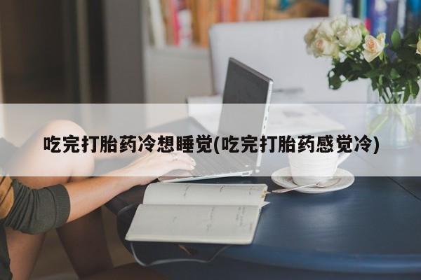 打胎药在线购买联系微信吃完打胎药冷想睡觉(吃完打胎药感觉冷)