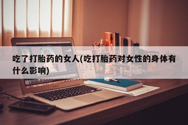打胎药在线购买联系微信吃了打胎药的女人(吃打胎药对女性的身体有什么影响)