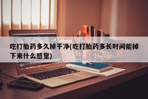 打胎药在线购买联系微信吃打胎药多久掉干净(吃打胎药多长时间能掉下来什么感觉)