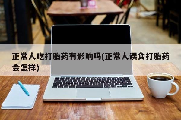打胎药在线购买联系微信正常人吃打胎药有影响吗(正常人误食打胎药会怎样)