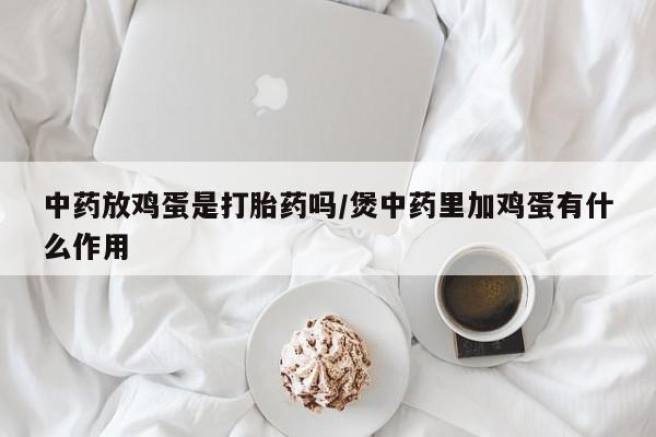 打胎药在线购买联系微信中药放鸡蛋是打胎药吗/煲中药里加鸡蛋有什么作用