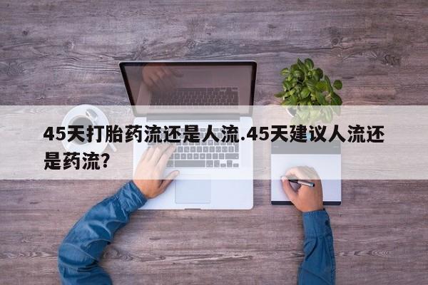 打胎药在线购买联系微信45天打胎药流还是人流.45天建议人流还是药流？