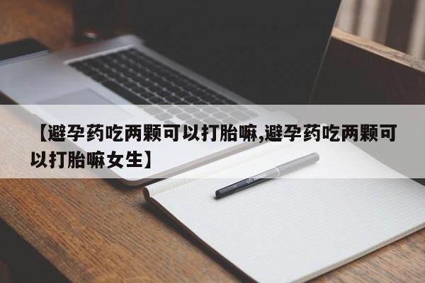 打胎药在线购买联系微信【避孕药吃两颗可以打胎嘛,避孕药吃两颗可以打胎嘛女生】