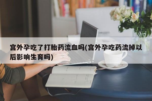 打胎药在线购买联系微信宫外孕吃了打胎药流血吗(宫外孕吃药流掉以后影响生育吗)