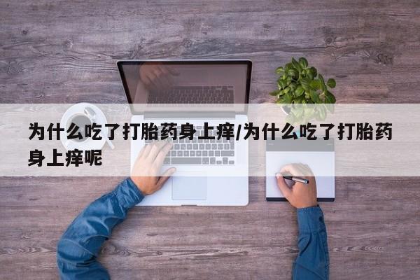 打胎药在线购买联系微信为什么吃了打胎药身上痒/为什么吃了打胎药身上痒呢