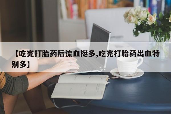 打胎药在线购买联系微信【吃完打胎药后流血挺多,吃完打胎药出血特别多】