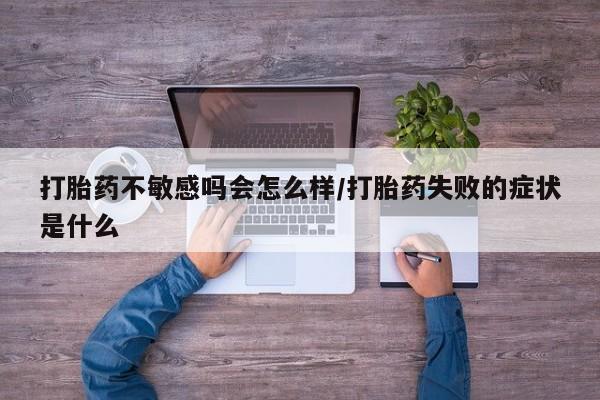 打胎药在线购买联系微信打胎药不敏感吗会怎么样/打胎药失败的症状是什么