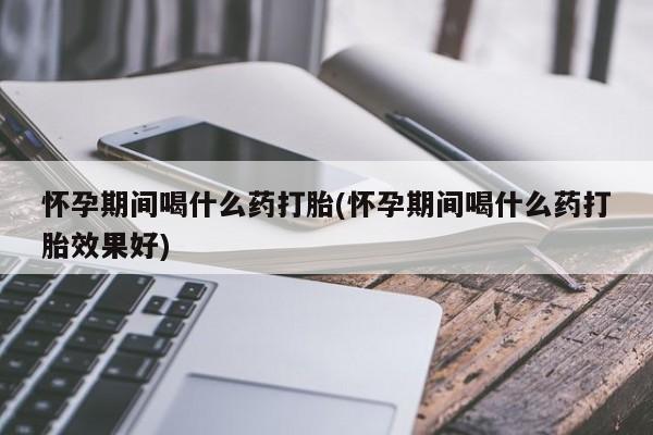 打胎药在线购买联系微信怀孕期间喝什么药打胎(怀孕期间喝什么药打胎效果好)