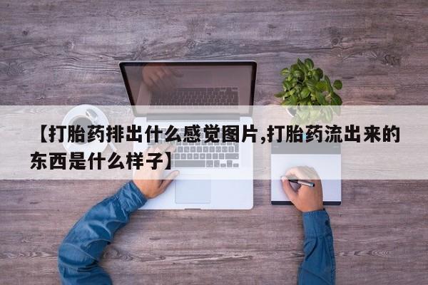 打胎药在线购买联系微信【打胎药排出什么感觉图片,打胎药流出来的东西是什么样子】