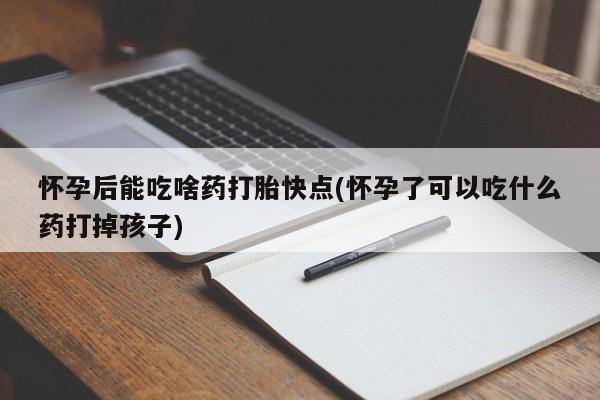 打胎药在线购买联系微信怀孕后能吃啥药打胎快点(怀孕了可以吃什么药打掉孩子)