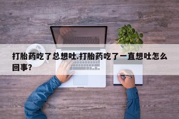 打胎药在线购买联系微信打胎药吃了总想吐.打胎药吃了一直想吐怎么回事？