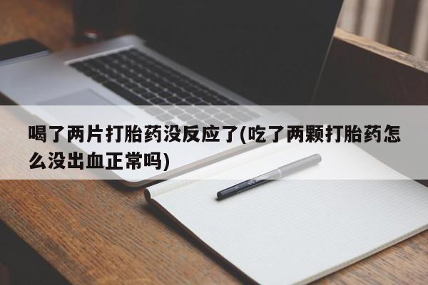 打胎药在线购买联系微信喝了两片打胎药没反应了(吃了两颗打胎药怎么没出血正常吗)