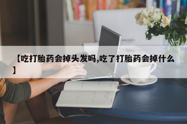 打胎药在线购买联系微信【吃打胎药会掉头发吗,吃了打胎药会掉什么】