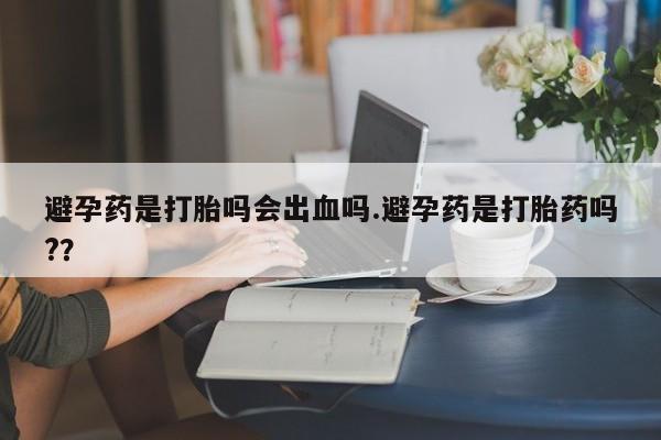 打胎药在线购买联系微信避孕药是打胎吗会出血吗.避孕药是打胎药吗?？