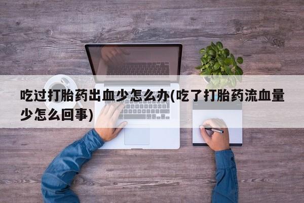 打胎药在线购买联系微信吃过打胎药出血少怎么办(吃了打胎药流血量少怎么回事)
