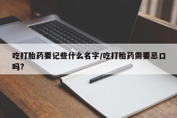 打胎药在线购买联系微信吃打胎药要记些什么名字/吃打胎药需要忌口吗?