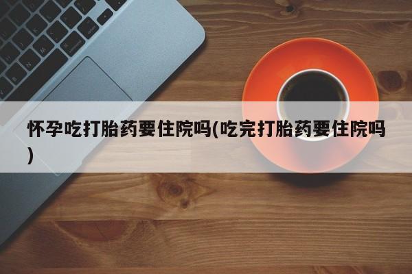 打胎药在线购买联系微信怀孕吃打胎药要住院吗(吃完打胎药要住院吗)